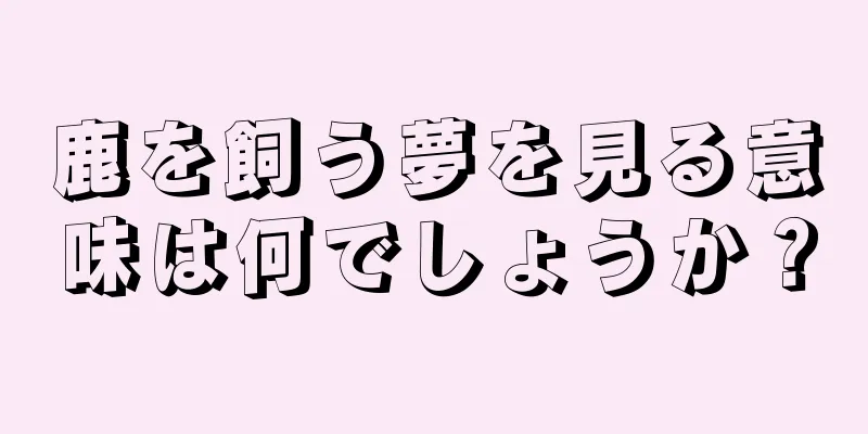 鹿を飼う夢を見る意味は何でしょうか？