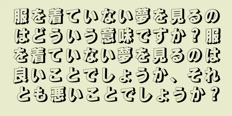服を着ていない夢を見るのはどういう意味ですか？服を着ていない夢を見るのは良いことでしょうか、それとも悪いことでしょうか？