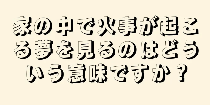 家の中で火事が起こる夢を見るのはどういう意味ですか？