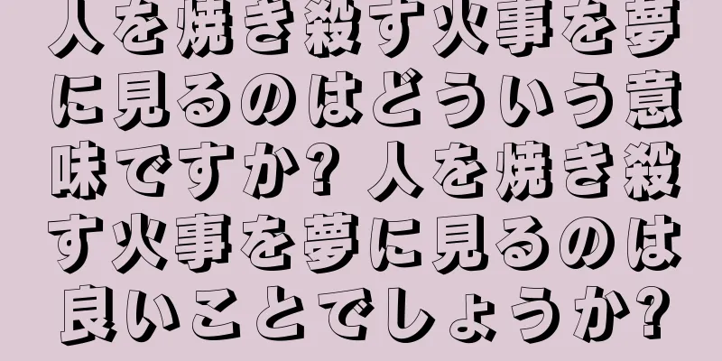 人を焼き殺す火事を夢に見るのはどういう意味ですか? 人を焼き殺す火事を夢に見るのは良いことでしょうか?