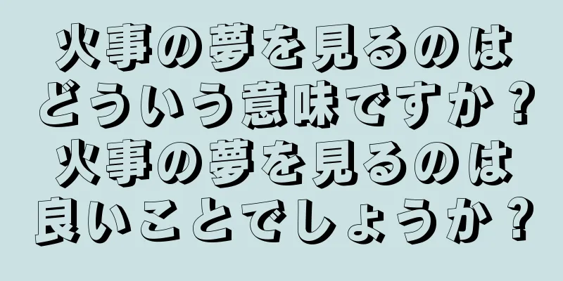 火事の夢を見るのはどういう意味ですか？火事の夢を見るのは良いことでしょうか？