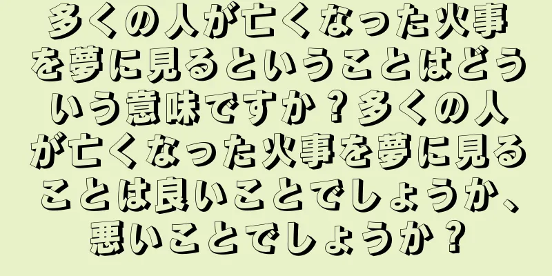 多くの人が亡くなった火事を夢に見るということはどういう意味ですか？多くの人が亡くなった火事を夢に見ることは良いことでしょうか、悪いことでしょうか？