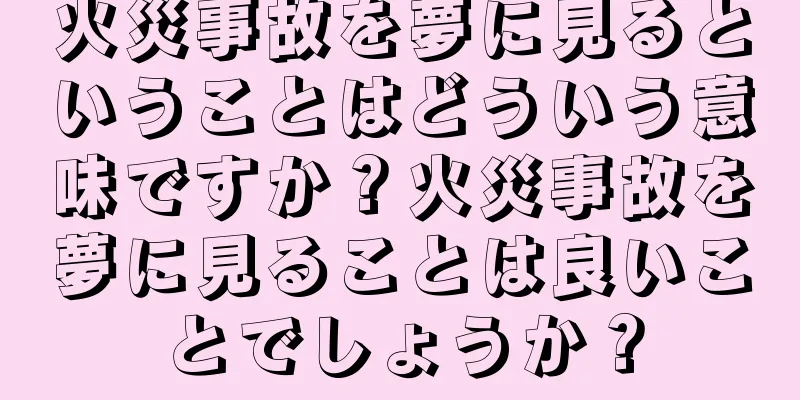 火災事故を夢に見るということはどういう意味ですか？火災事故を夢に見ることは良いことでしょうか？