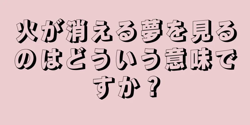 火が消える夢を見るのはどういう意味ですか？