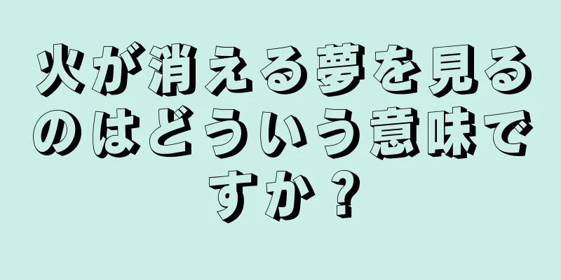 火が消える夢を見るのはどういう意味ですか？
