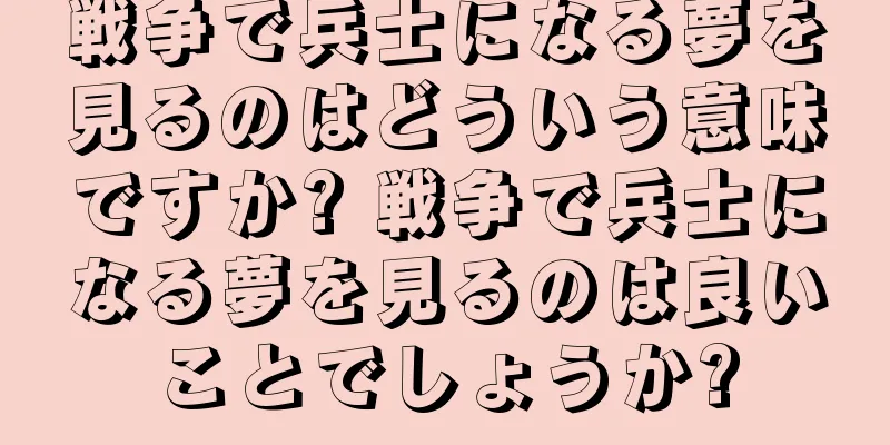 戦争で兵士になる夢を見るのはどういう意味ですか? 戦争で兵士になる夢を見るのは良いことでしょうか?