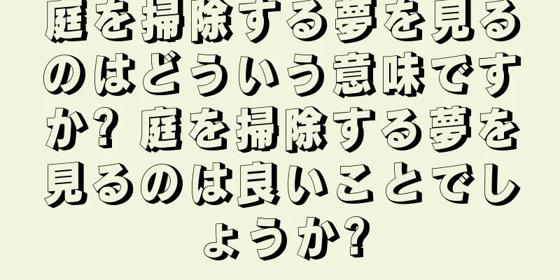 庭を掃除する夢を見るのはどういう意味ですか? 庭を掃除する夢を見るのは良いことでしょうか?