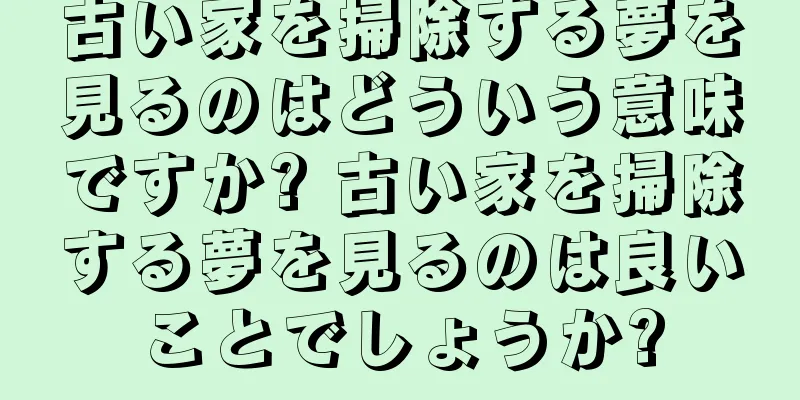 古い家を掃除する夢を見るのはどういう意味ですか? 古い家を掃除する夢を見るのは良いことでしょうか?