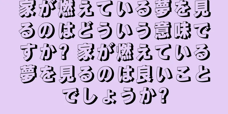 家が燃えている夢を見るのはどういう意味ですか? 家が燃えている夢を見るのは良いことでしょうか?