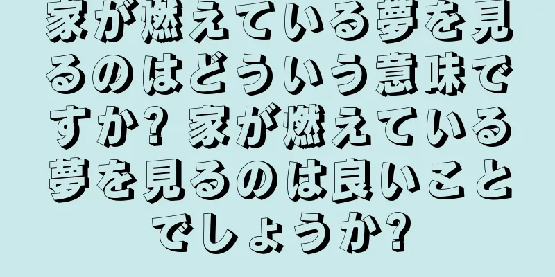 家が燃えている夢を見るのはどういう意味ですか? 家が燃えている夢を見るのは良いことでしょうか?
