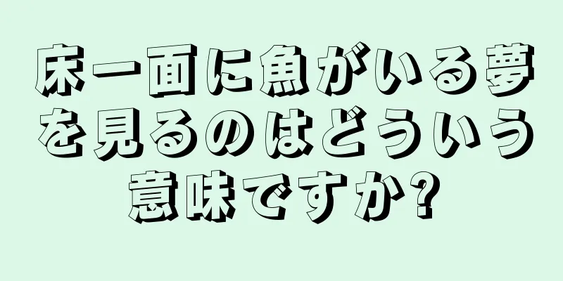 床一面に魚がいる夢を見るのはどういう意味ですか?