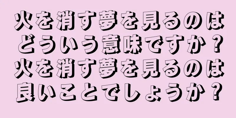 火を消す夢を見るのはどういう意味ですか？火を消す夢を見るのは良いことでしょうか？