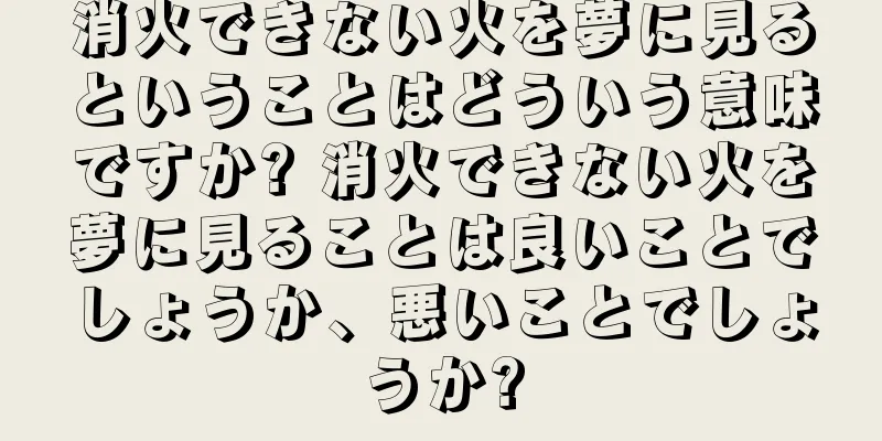 消火できない火を夢に見るということはどういう意味ですか? 消火できない火を夢に見ることは良いことでしょうか、悪いことでしょうか?