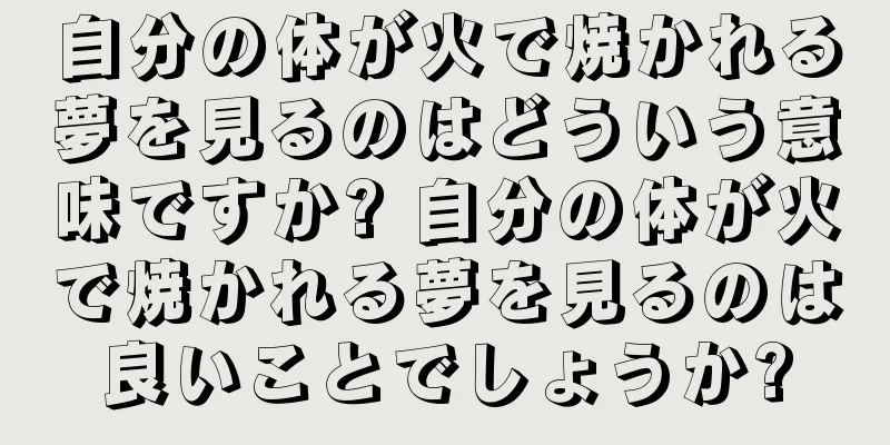 自分の体が火で焼かれる夢を見るのはどういう意味ですか? 自分の体が火で焼かれる夢を見るのは良いことでしょうか?