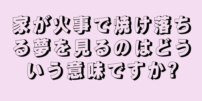 家が火事で焼け落ちる夢を見るのはどういう意味ですか?