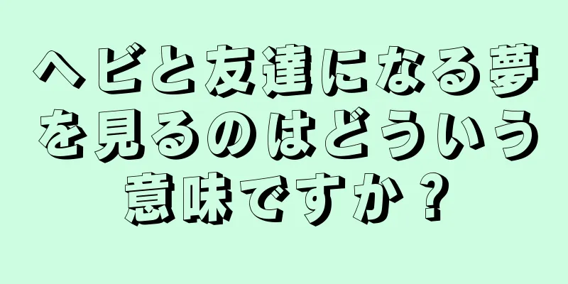 ヘビと友達になる夢を見るのはどういう意味ですか？