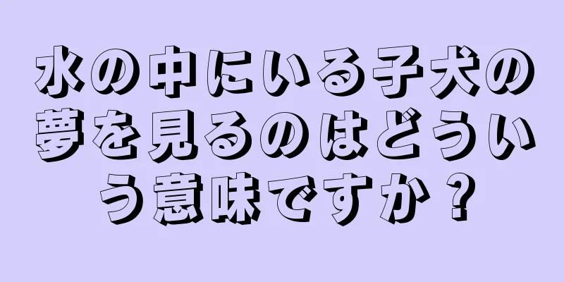 水の中にいる子犬の夢を見るのはどういう意味ですか？