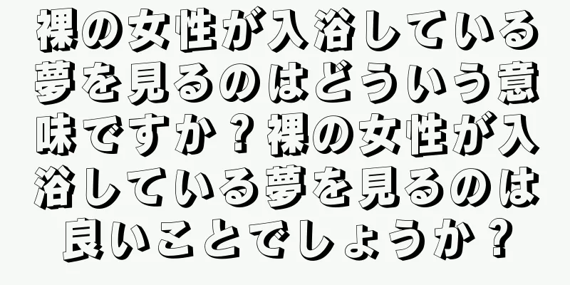 裸の女性が入浴している夢を見るのはどういう意味ですか？裸の女性が入浴している夢を見るのは良いことでしょうか？