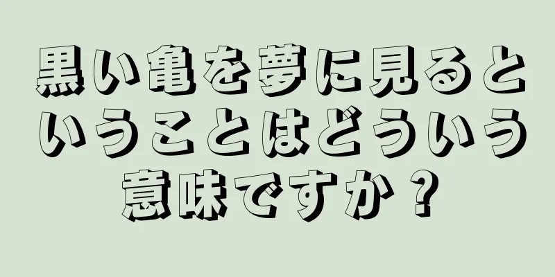 黒い亀を夢に見るということはどういう意味ですか？