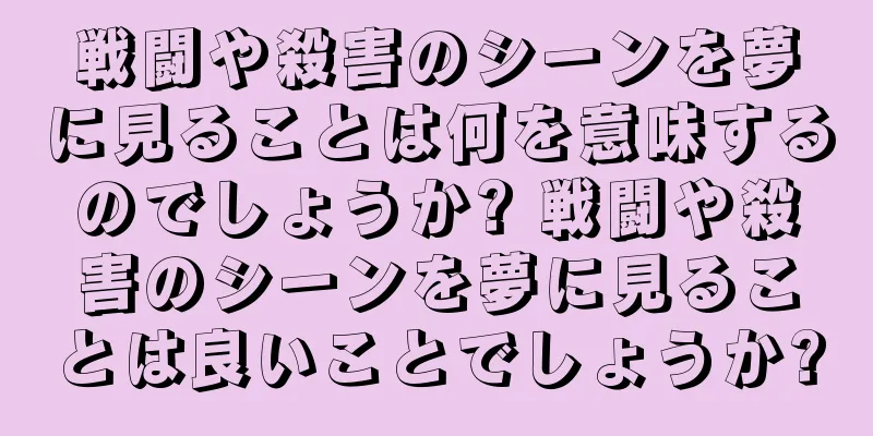 戦闘や殺害のシーンを夢に見ることは何を意味するのでしょうか? 戦闘や殺害のシーンを夢に見ることは良いことでしょうか?