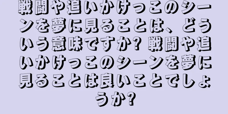 戦闘や追いかけっこのシーンを夢に見ることは、どういう意味ですか? 戦闘や追いかけっこのシーンを夢に見ることは良いことでしょうか?
