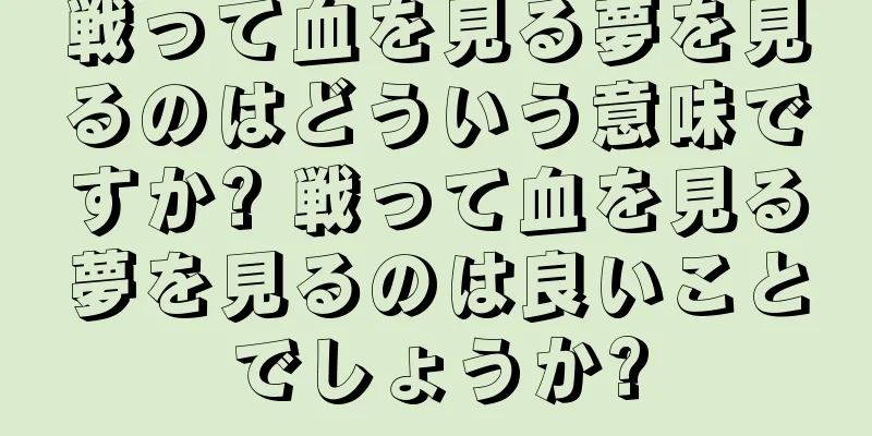 戦って血を見る夢を見るのはどういう意味ですか? 戦って血を見る夢を見るのは良いことでしょうか?