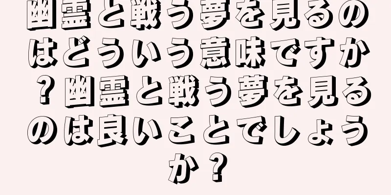 幽霊と戦う夢を見るのはどういう意味ですか？幽霊と戦う夢を見るのは良いことでしょうか？