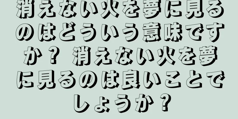 消えない火を夢に見るのはどういう意味ですか？ 消えない火を夢に見るのは良いことでしょうか？