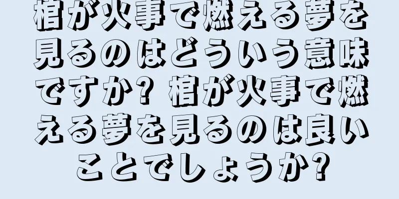 棺が火事で燃える夢を見るのはどういう意味ですか? 棺が火事で燃える夢を見るのは良いことでしょうか?