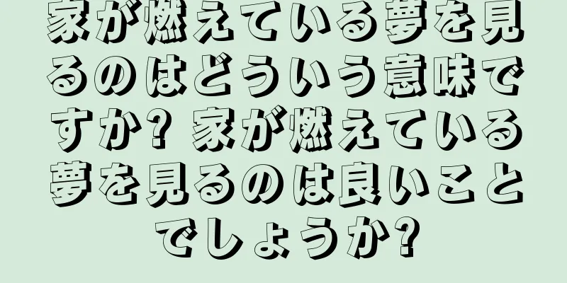 家が燃えている夢を見るのはどういう意味ですか? 家が燃えている夢を見るのは良いことでしょうか?
