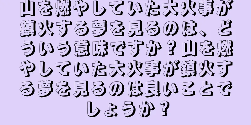 山を燃やしていた大火事が鎮火する夢を見るのは、どういう意味ですか？山を燃やしていた大火事が鎮火する夢を見るのは良いことでしょうか？