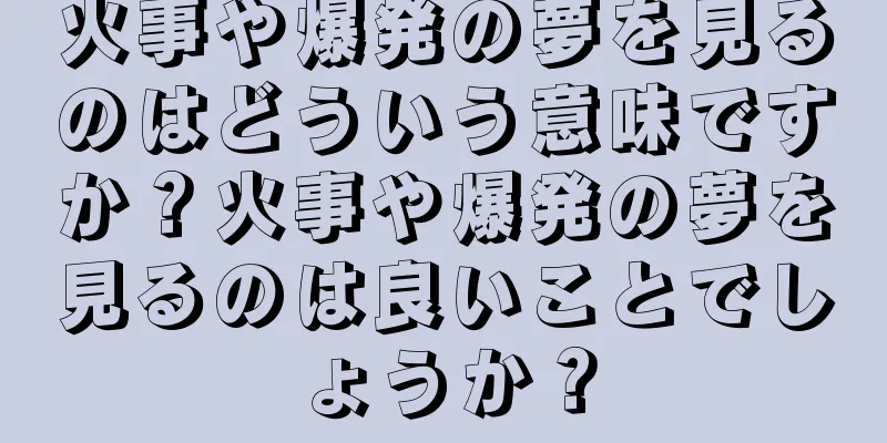 火事や爆発の夢を見るのはどういう意味ですか？火事や爆発の夢を見るのは良いことでしょうか？