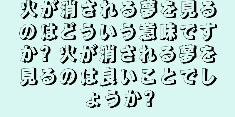 火が消される夢を見るのはどういう意味ですか? 火が消される夢を見るのは良いことでしょうか?