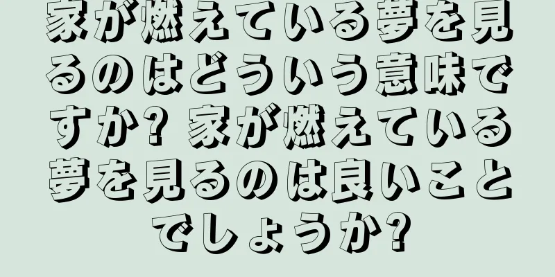 家が燃えている夢を見るのはどういう意味ですか? 家が燃えている夢を見るのは良いことでしょうか?