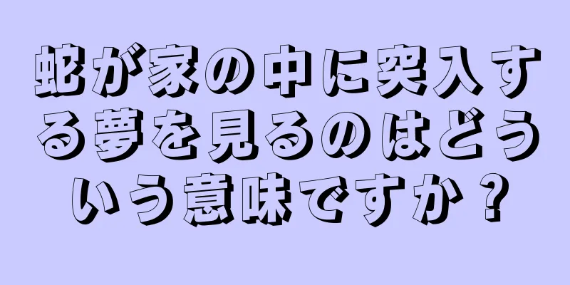 蛇が家の中に突入する夢を見るのはどういう意味ですか？