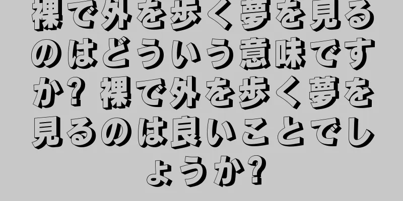 裸で外を歩く夢を見るのはどういう意味ですか? 裸で外を歩く夢を見るのは良いことでしょうか?
