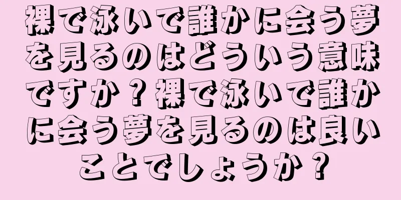 裸で泳いで誰かに会う夢を見るのはどういう意味ですか？裸で泳いで誰かに会う夢を見るのは良いことでしょうか？