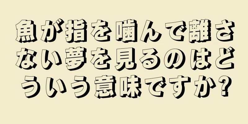 魚が指を噛んで離さない夢を見るのはどういう意味ですか?