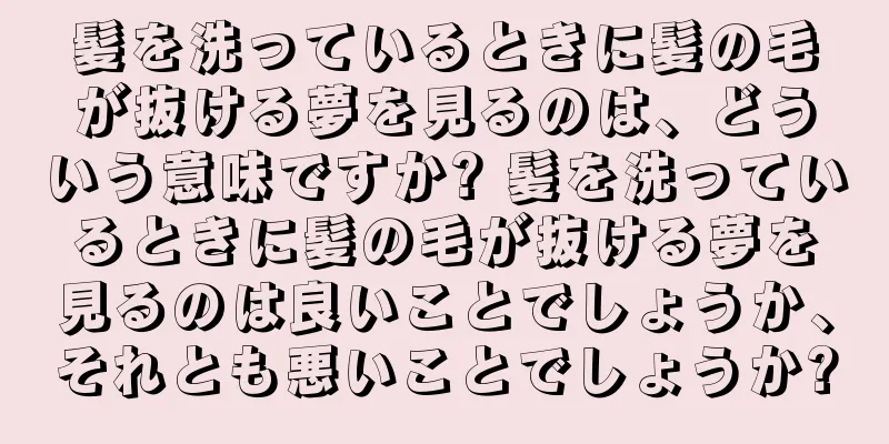 髪を洗っているときに髪の毛が抜ける夢を見るのは、どういう意味ですか? 髪を洗っているときに髪の毛が抜ける夢を見るのは良いことでしょうか、それとも悪いことでしょうか?