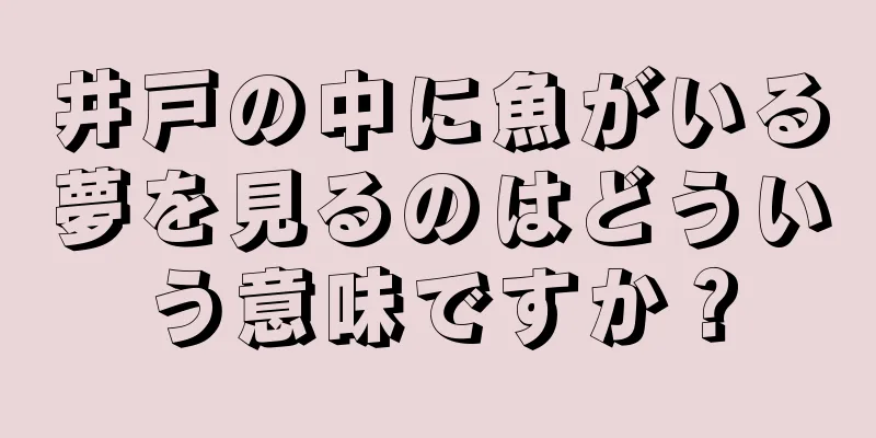井戸の中に魚がいる夢を見るのはどういう意味ですか？