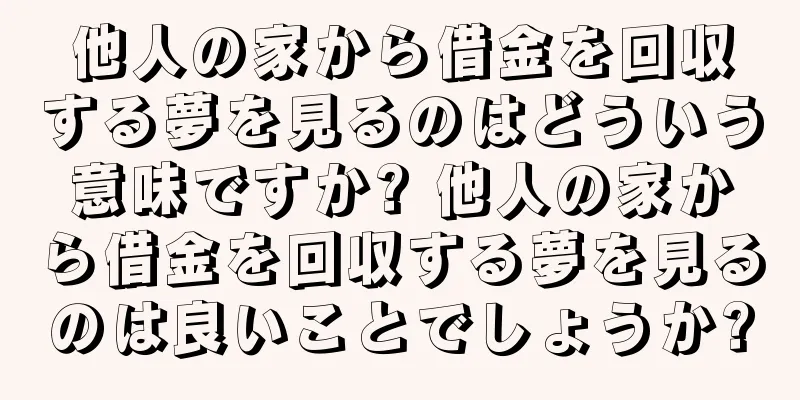 他人の家から借金を回収する夢を見るのはどういう意味ですか? 他人の家から借金を回収する夢を見るのは良いことでしょうか?