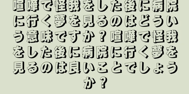 喧嘩で怪我をした後に病院に行く夢を見るのはどういう意味ですか？喧嘩で怪我をした後に病院に行く夢を見るのは良いことでしょうか？