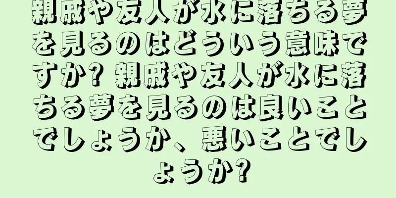 親戚や友人が水に落ちる夢を見るのはどういう意味ですか? 親戚や友人が水に落ちる夢を見るのは良いことでしょうか、悪いことでしょうか?