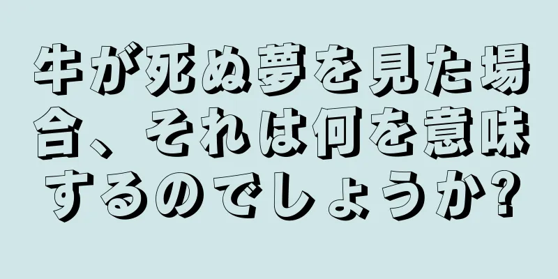 牛が死ぬ夢を見た場合、それは何を意味するのでしょうか?