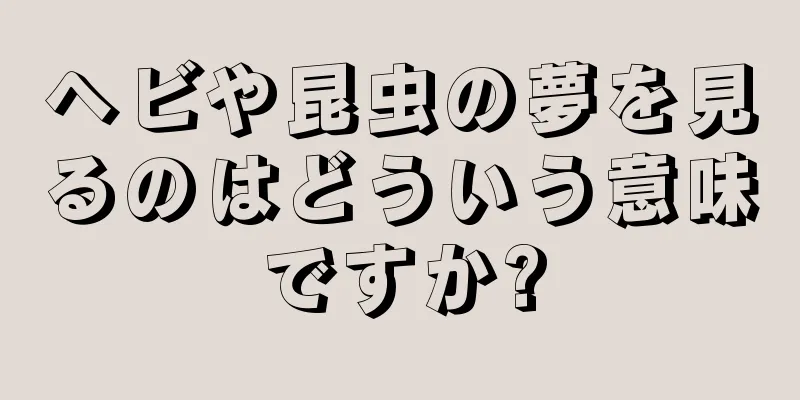 ヘビや昆虫の夢を見るのはどういう意味ですか?