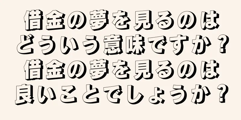 借金の夢を見るのはどういう意味ですか？借金の夢を見るのは良いことでしょうか？