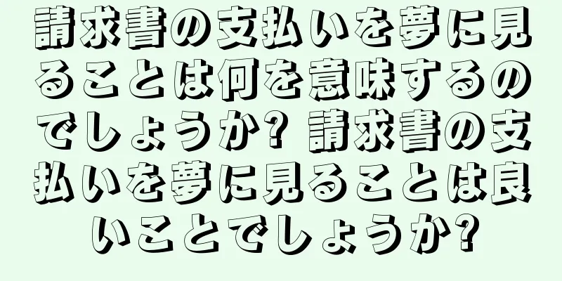 請求書の支払いを夢に見ることは何を意味するのでしょうか? 請求書の支払いを夢に見ることは良いことでしょうか?