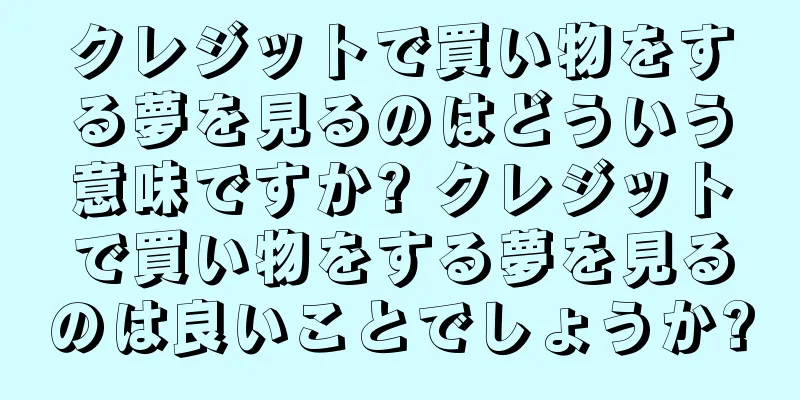 クレジットで買い物をする夢を見るのはどういう意味ですか? クレジットで買い物をする夢を見るのは良いことでしょうか?