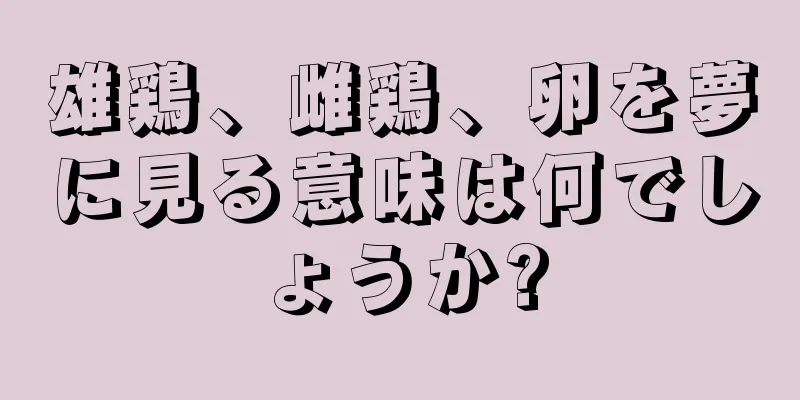 雄鶏、雌鶏、卵を夢に見る意味は何でしょうか?