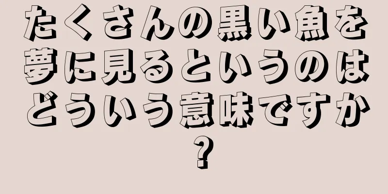 たくさんの黒い魚を夢に見るというのはどういう意味ですか？